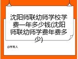 沈阳师联幼师学校学费一年多少钱(沈阳师联幼师学费年费多少)
