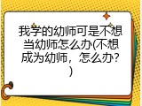我学的幼师可是不想当幼师怎么办(不想成为幼师，怎么办？)