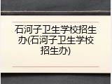 石河子卫生学校招生办(石河子卫生学校招生办)