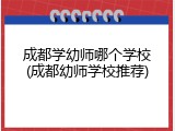 成都学幼师哪个学校(成都幼师学校推荐)