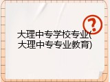 大理中专学校专业(大理中专专业教育)