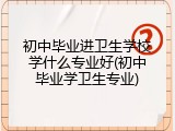 初中毕业进卫生学校学什么专业好(初中毕业学卫生专业)