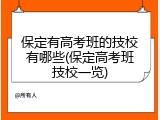 保定有高考班的技校有哪些(保定高考班技校一览)