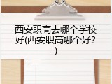 西安职高去哪个学校好(西安职高哪个好？)