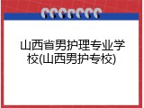 山西省男护理专业学校(山西男护专校)