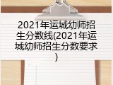 2021年运城幼师招生分数线(2021年运城幼师招生分数要求)