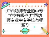 广西幼师专业的中专学校有哪些(广西幼师专业中专学校有哪些?)