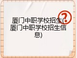 厦门中职学校招生(厦门中职学校招生信息)