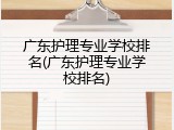 广东护理专业学校排名(广东护理专业学校排名)