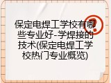 保定电焊工学校有哪些专业好-学焊接的技术(保定电焊工学校热门专业概览)