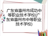 广东省惠州市成功中等职业技术学校(广东省惠州市中等职业技术学校)