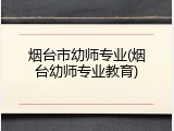 烟台市幼师专业(烟台幼师专业教育)