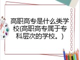 高职高专是什么类学校(高职高专属于专科层次的学校。)