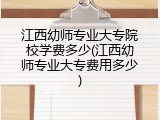江西幼师专业大专院校学费多少(江西幼师专业大专费用多少)