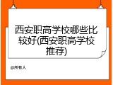 西安职高学校哪些比较好(西安职高学校推荐)