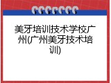 美牙培训技术学校广州(广州美牙技术培训)