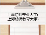 上海幼师专业大学(上海幼师教育大学)
