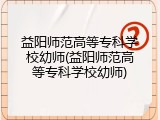 益阳师范高等专科学校幼师(益阳师范高等专科学校幼师)