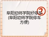 阜阳幼师学院好停车(阜阳幼师学院停车方便)