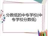 分数低的中专学校(中专学校分数低)