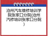 沧州汽车维修培训学院张家口分院(沧州汽修培训张家口分院)