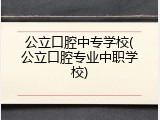 公立口腔中专学校(公立口腔专业中职学校)