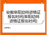 安徽阜阳幼师资格证报名时间(阜阳幼师资格证报名时间)