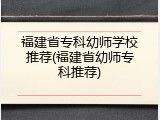 福建省专科幼师学校推荐(福建省幼师专科推荐)
