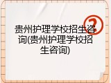 贵州护理学校招生咨询(贵州护理学校招生咨询)