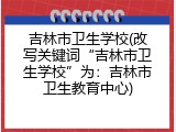 吉林市卫生学校(改写关键词&ldquo;吉林市卫生学校&rdquo;为：吉林市卫生教育中心)