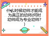 什么时候幼师才能成为真正的幼师(何时幼师成为专业幼师？)