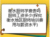 衡水厨师学费贵吗 厨师工资多少(探究衡水地区厨师培训费用与薪资水平)