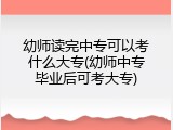 幼师读完中专可以考什么大专(幼师中专毕业后可考大专)