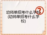 幼师单招考什么学校(幼师单招考什么学校)
