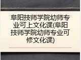 阜阳技师学院幼师专业可上文化课(阜阳技师学院幼师专业可修文化课)