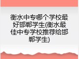 衡水中专哪个学校最好邯郸学生(衡水最佳中专学校推荐给邯郸学生)