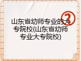 山东省幼师专业的大专院校(山东省幼师专业大专院校)