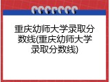 重庆幼师大学录取分数线(重庆幼师大学录取分数线)