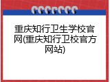重庆知行卫生学校官网(重庆知行卫校官方网站)