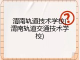 渭南轨道技术学校(渭南轨道交通技术学校)