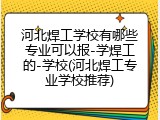 河北焊工学校有哪些专业可以报-学焊工的-学校(河北焊工专业学校推荐)