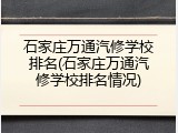 石家庄万通汽修学校排名(石家庄万通汽修学校排名情况)