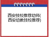 西安技校推荐幼师(西安幼教技校推荐)