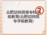 合肥幼师高等专科学前教育(合肥幼师高专学前教育)