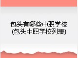 包头有哪些中职学校(包头中职学校列表)