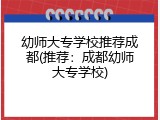 幼师大专学校推荐成都(推荐：成都幼师大专学校)