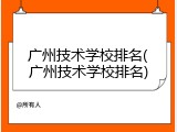 广州技术学校排名(广州技术学校排名)