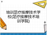 培训足疗按摩技术学校(足疗按摩技术培训学院)