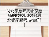 河北学厨师找哪家厨师的技校比较好(河北哪家厨师技校好？)