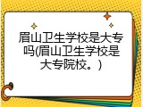 眉山卫生学校是大专吗(眉山卫生学校是大专院校。)